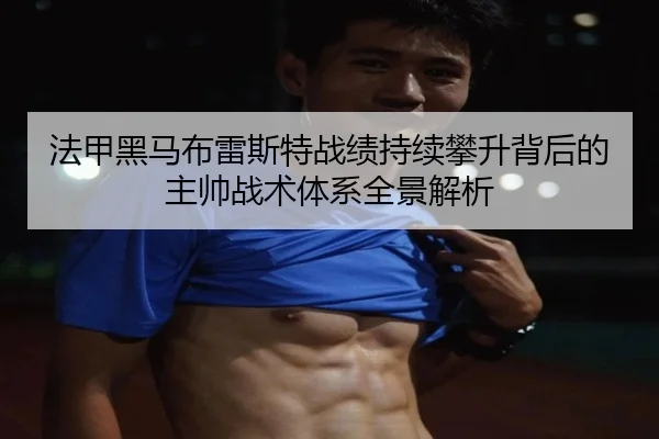 法甲黑马布雷斯特战绩持续攀升背后的主帅战术体系全景解析