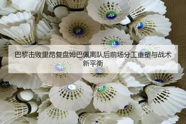 巴黎击败里昂复盘姆巴佩离队后前场分工重塑与战术新平衡