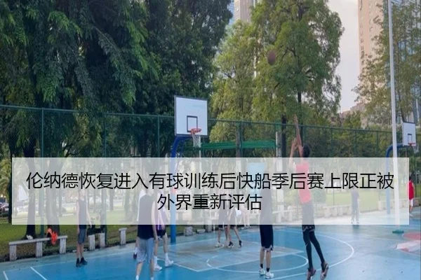 伦纳德恢复进入有球训练后快船季后赛上限正被外界重新评估