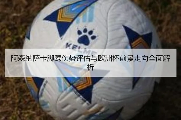 阿森纳萨卡脚踝伤势评估与欧洲杯前景走向全面解析