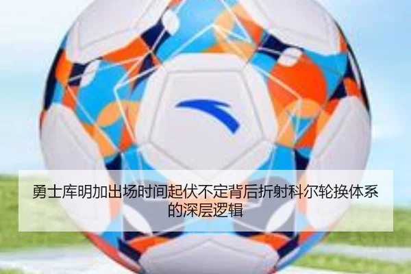 勇士库明加出场时间起伏不定背后折射科尔轮换体系的深层逻辑