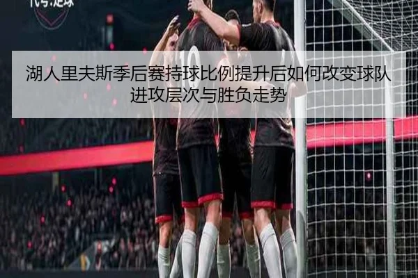 湖人里夫斯季后赛持球比例提升后如何改变球队进攻层次与胜负走势