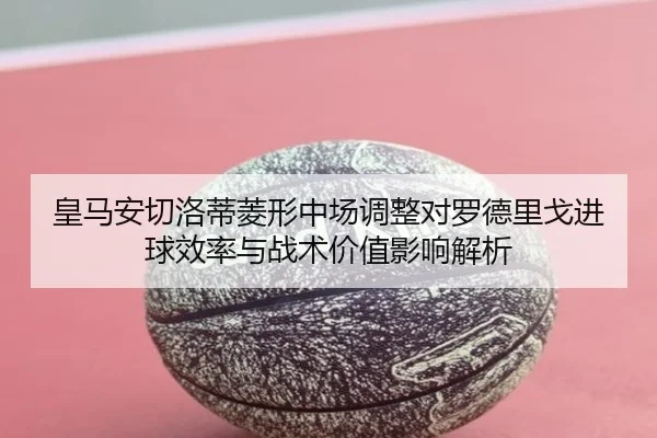 皇马安切洛蒂菱形中场调整对罗德里戈进球效率与战术价值影响解析