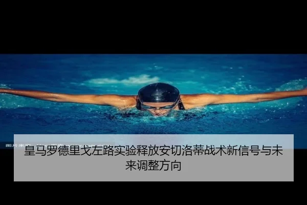 皇马罗德里戈左路实验释放安切洛蒂战术新信号与未来调整方向